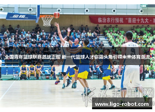 全国青年篮球联赛激战正酣 新一代篮球人才崭露头角引领未来体育潮流