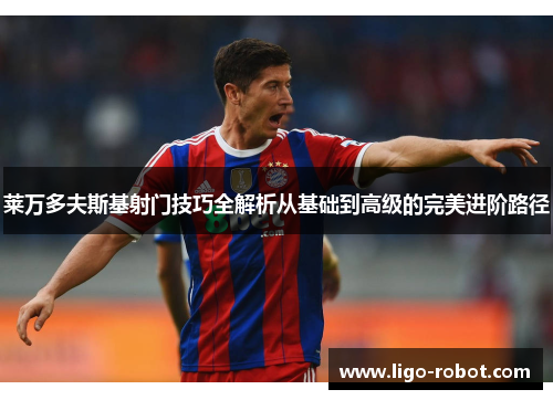 莱万多夫斯基射门技巧全解析从基础到高级的完美进阶路径