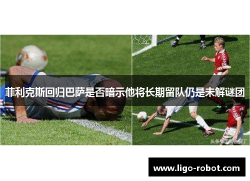 菲利克斯回归巴萨是否暗示他将长期留队仍是未解谜团