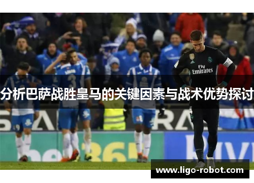分析巴萨战胜皇马的关键因素与战术优势探讨 分析巴萨战胜皇马的关键因素与战术优势探讨
