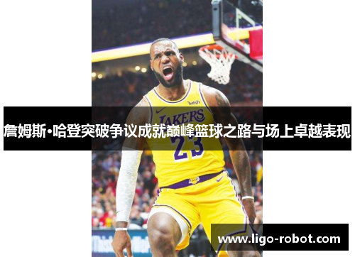 詹姆斯·哈登突破争议成就巅峰篮球之路与场上卓越表现