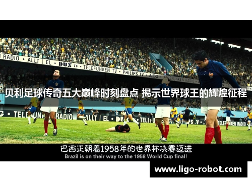 贝利足球传奇五大巅峰时刻盘点 揭示世界球王的辉煌征程