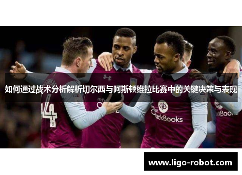 如何通过战术分析解析切尔西与阿斯顿维拉比赛中的关键决策与表现