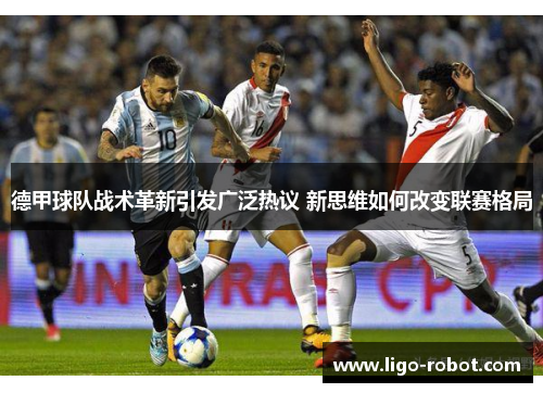 德甲球队战术革新引发广泛热议 新思维如何改变联赛格局