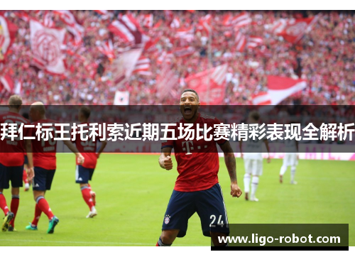 拜仁标王托利索近期五场比赛精彩表现全解析