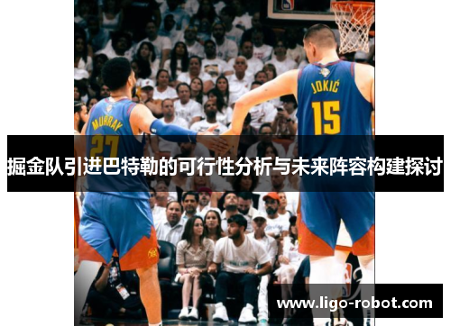 掘金队引进巴特勒的可行性分析与未来阵容构建探讨 掘金队引进巴特勒的可行性分析与未来阵容构建探讨