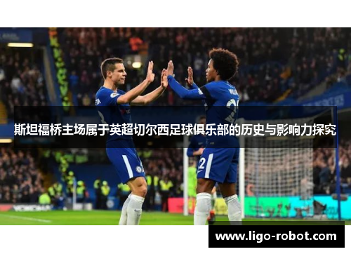 斯坦福桥主场属于英超切尔西足球俱乐部的历史与影响力探究 斯坦福桥主场属于英超切尔西足球俱乐部的历史与影响力探究