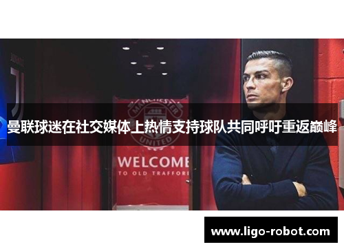 曼联球迷在社交媒体上热情支持球队共同呼吁重返巅峰