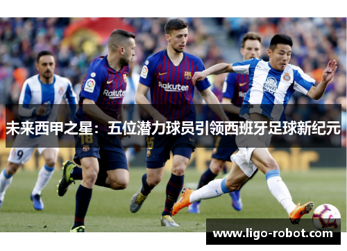 未来西甲之星:五位潜力球员引领西班牙足球新纪元 未来西甲之星:五位潜力球员引领西班牙足球新纪元