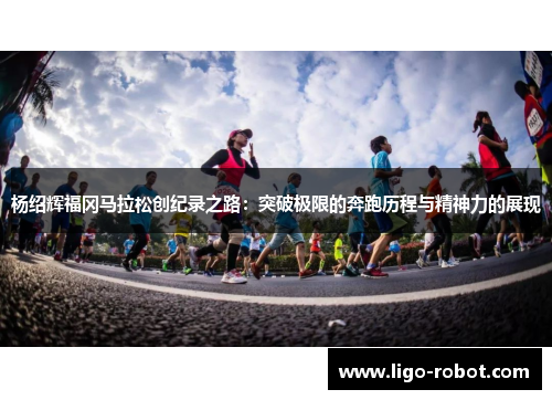 杨绍辉福冈马拉松创纪录之路:突破极限的奔跑历程与精神力的展现 杨绍辉福冈马拉松创纪录之路:突破极限的奔跑历程与精神力的展现