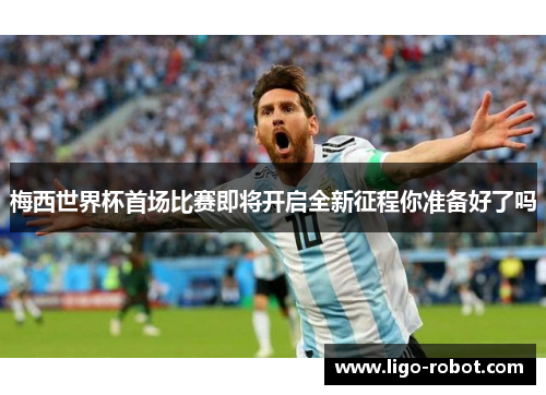 梅西世界杯首场比赛即将开启全新征程你准备好了吗