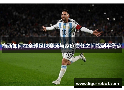 梅西如何在全球足球赛场与家庭责任之间找到平衡点 梅西如何在全球足球赛场与家庭责任之间找到平衡点
